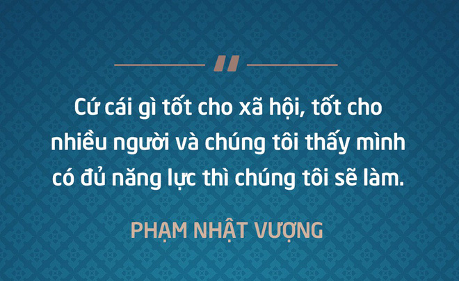 Cứ cái gì tốt cho xã hội, tốt cho nhiều người và chúng tôi thấy mình có đủ năng lực thì chúng tôi sẽ làm - Phạm Nhật Vượng
